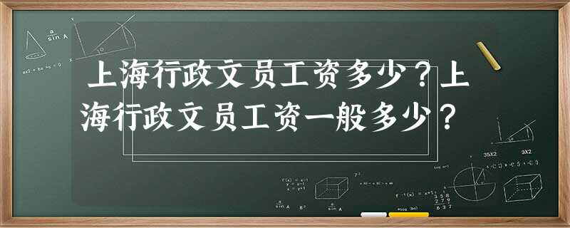 上海行政文员工资多少?上海行政文员工资一般多少? 上海行政文员工资多少?上海行政文员工资一般多少?