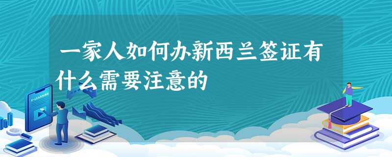 一家人如何办新西兰签证有什么需要注意的 一家人如何办新西兰签证有什么需要注意的
