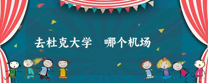 去杜克大学 哪个机场 去杜克大学 哪个机场