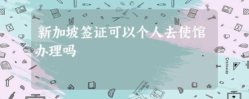 新加坡签证可以个人去使馆办理吗 新加坡签证可以个人去使馆办理吗