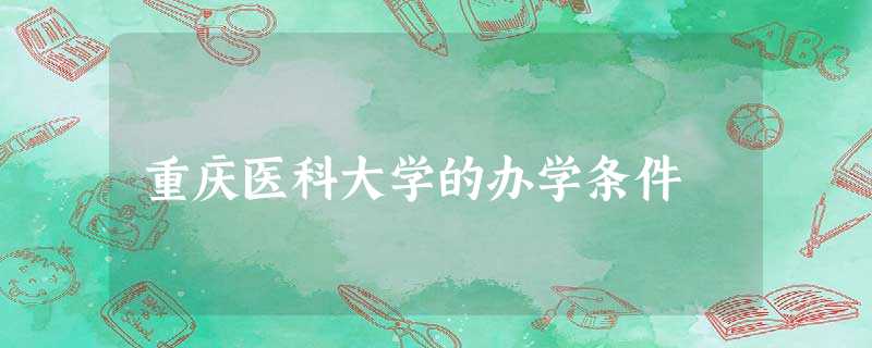 重庆医科大学的办学条件 重庆医科大学的办学条件