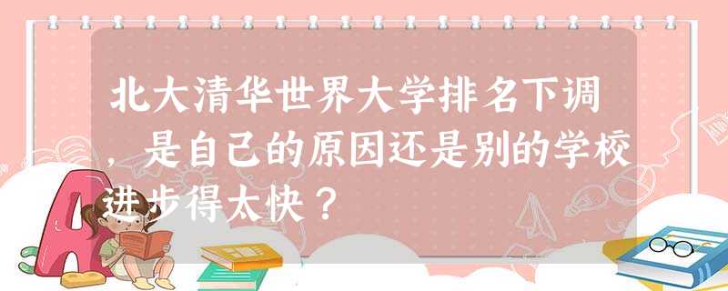北大清华世界大学排名下调,是自己的原因还是别的学校进步得太快? 北大清华世界大学排名下调,是自己的原因还是别的学校进步得太快?