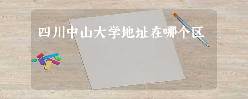 四川中山大学地址在哪个区 四川中山大学地址在哪个区