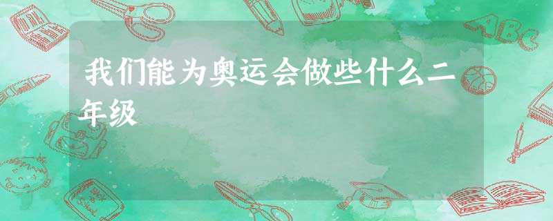 我们能为奥运会做些什么二年级 我们能为奥运会做些什么二年级