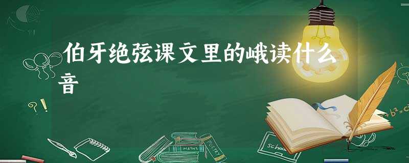 伯牙绝弦课文里的峨读什么音 伯牙绝弦课文里的峨读什么音