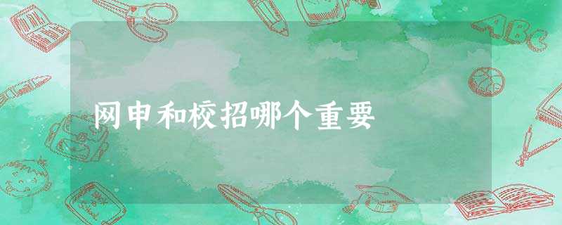 网申和校招哪个重要 网申和校招哪个重要