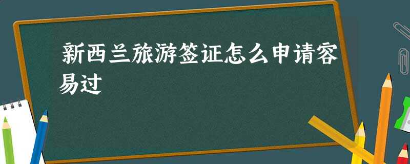 新西兰旅游签证怎么申请容易过 新西兰旅游签证怎么申请容易过
