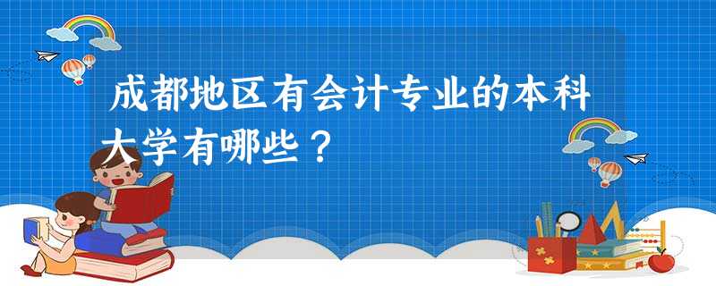 成都地区有会计专业的本科大学有哪些? 成都地区有会计专业的本科大学有哪些?
