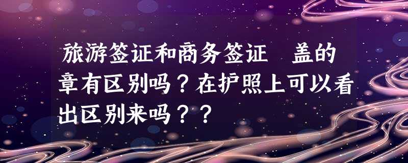 旅游签证和商务签证 盖的章有区别吗?在护照上可以看出区别来吗?? 旅游签证和商务签证 盖的章有区别吗?在护照上可以看出区别来吗??