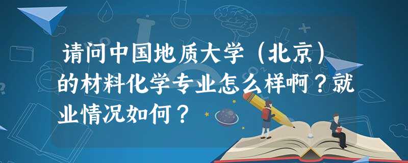 请问中国地质大学(北京)的材料化学专业怎么样啊?就业情况如何? 请问中国地质大学(北京)的材料化学专业怎么样啊?就业情况如何?