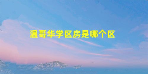 温哥华学区房是哪个区 温哥华学区房是哪个区