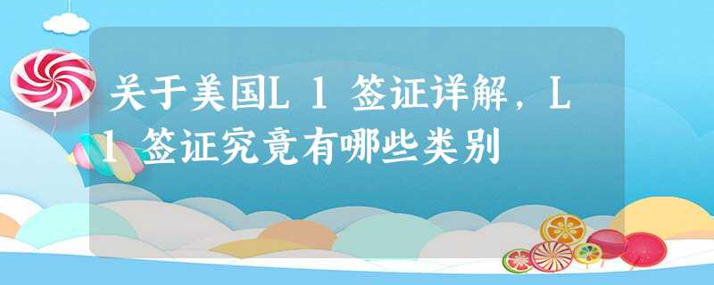 关于美国L1签证详解,L1签证究竟有哪些类别 关于美国L1签证详解,L1签证究竟有哪些类别