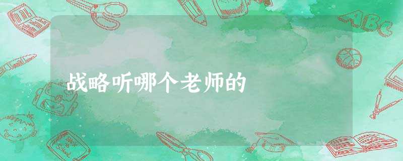 战略听哪个老师的 战略听哪个老师的