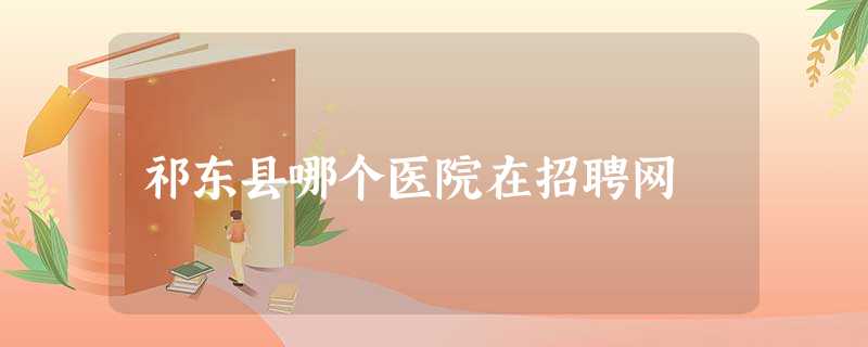 祁东县哪个医院在招聘网 祁东县哪个医院在招聘网