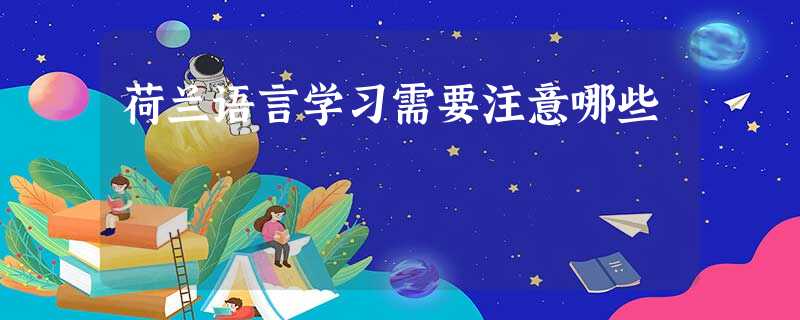 荷兰语言学习需要注意哪些 荷兰语言学习需要注意哪些