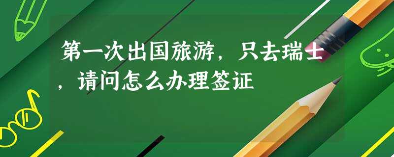 第一次出国旅游,只去瑞士,请问怎么办理签证 第一次出国旅游,只去瑞士,请问怎么办理签证