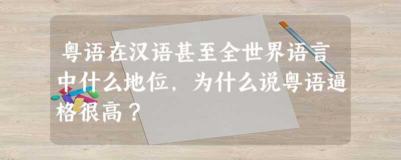 粤语在汉语甚至全世界语言中什么地位,为什么说粤语逼格很高? 粤语在汉语甚至全世界语言中什么地位,为什么说粤语逼格很高?
