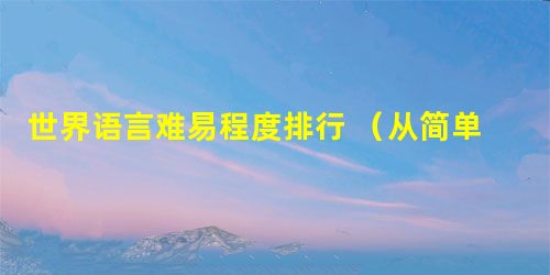 世界语言难易程度排行 (从简单到难) 世界语言难易程度排行 (从简单到难)