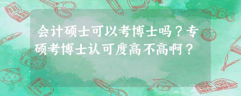 会计硕士可以考博士吗?专硕考博士认可度高不高啊? 会计硕士可以考博士吗?专硕考博士认可度高不高啊?