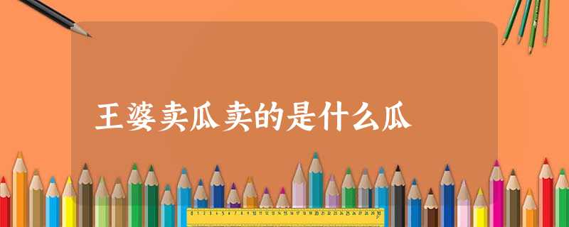 王婆卖瓜卖的是什么瓜 王婆卖瓜卖的是什么瓜