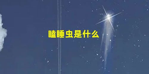 瞌睡虫是什么 瞌睡虫是什么