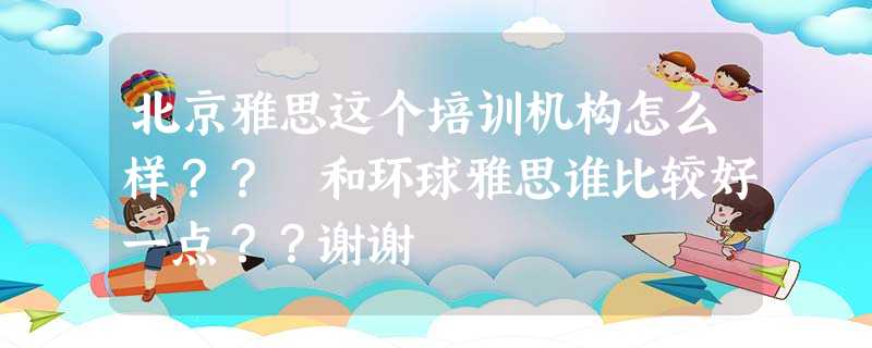 北京雅思这个培训机构怎么样?? 和环球雅思谁比较好一点??谢谢 北京雅思这个培训机构怎么样?? 和环球雅思谁比较好一点??谢谢