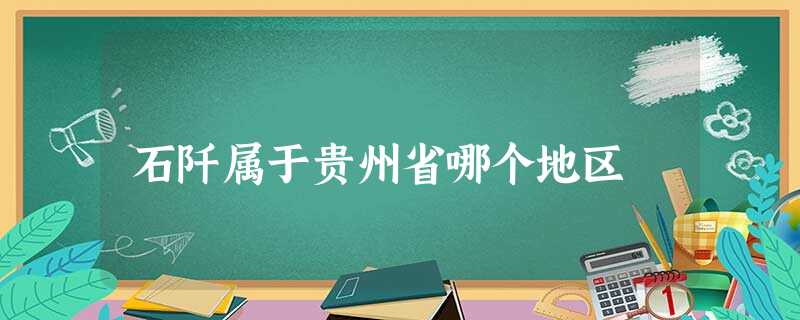 石阡属于贵州省哪个地区 石阡属于贵州省哪个地区