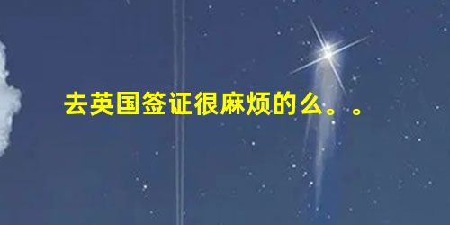 去英国签证很麻烦的么。。 去英国签证很麻烦的么。。