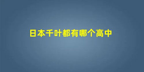 日本千叶都有哪个高中 日本千叶都有哪个高中