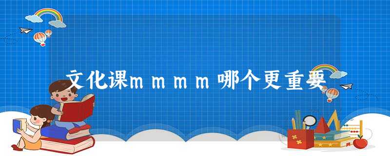 文化课mmmm哪个更重要 文化课mmmm哪个更重要