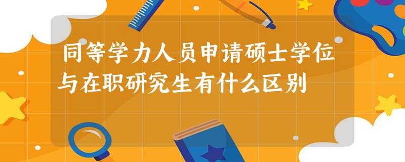 同等学力人员申请硕士学位与在职研究生有什么区别 同等学力人员申请硕士学位与在职研究生有什么区别