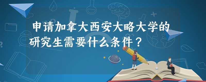 申请加拿大西安大略大学的研究生需要什么条件? 申请加拿大西安大略大学的研究生需要什么条件?