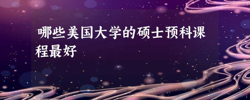 哪些美国大学的硕士预科课程最好 哪些美国大学的硕士预科课程最好