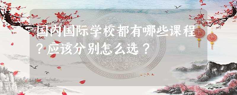 国内国际学校都有哪些课程?应该分别怎么选? 国内国际学校都有哪些课程?应该分别怎么选?