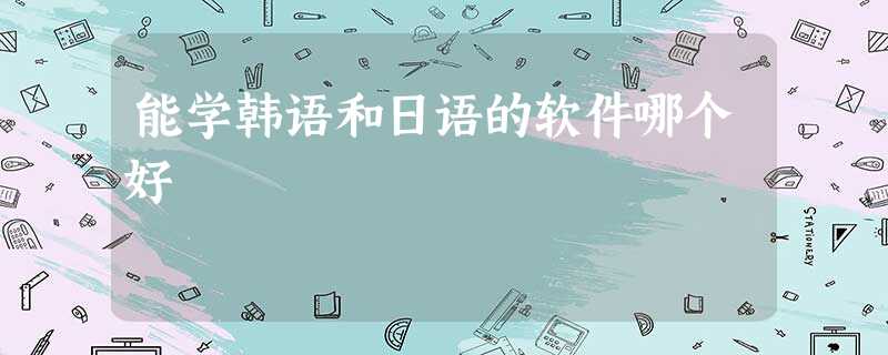 能学韩语和日语的软件哪个好 能学韩语和日语的软件哪个好