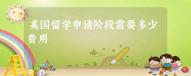 美国留学申请阶段需要多少费用 美国留学申请阶段需要多少费用
