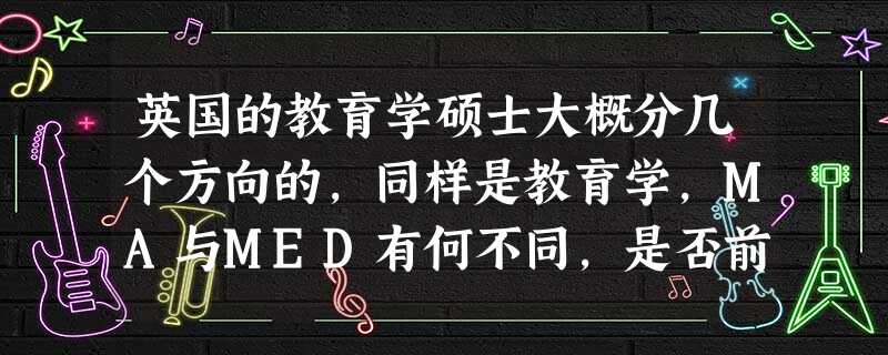 英国的教育学硕士大概分几个方向的,同样是教育学,MA与MED有何不同,是否前者理论,后者更实用。 英国的教育学硕士大概分几个方向的,同样是教育学,MA与MED有何不同,是否前者理论,后者更实用。