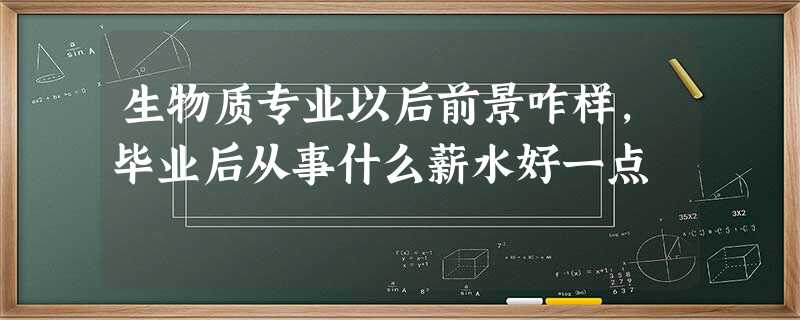 生物质专业以后前景咋样,毕业后从事什么薪水好一点 生物质专业以后前景咋样,毕业后从事什么薪水好一点