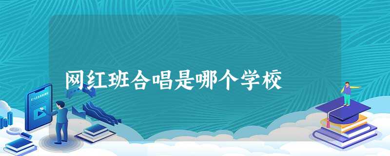 网红班合唱是哪个学校 网红班合唱是哪个学校
