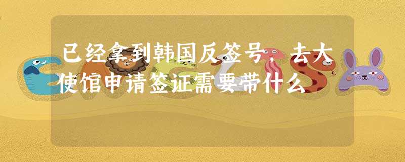已经拿到韩国反签号,去大使馆申请签证需要带什么 已经拿到韩国反签号,去大使馆申请签证需要带什么