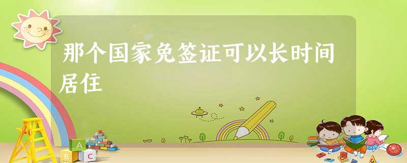 那个国家免签证可以长时间居住 那个国家免签证可以长时间居住