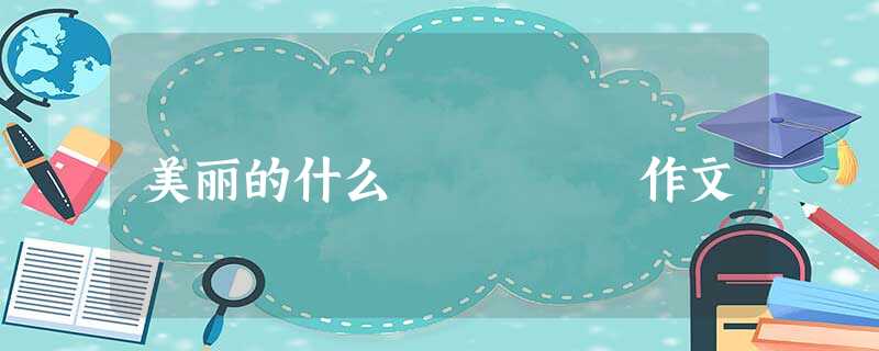美丽的什么 作文 美丽的什么 作文
