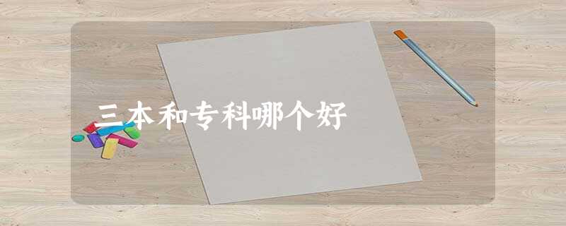 三本和专科哪个好 三本和专科哪个好