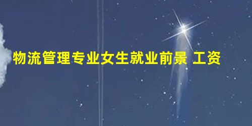 物流管理专业女生就业前景 工资一般多少 物流管理专业女生就业前景 工资一般多少