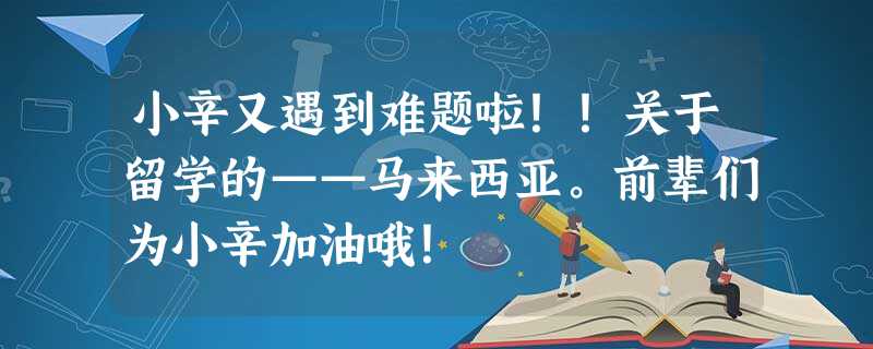 小辛又遇到难题啦!!关于留学的——马来西亚。前辈们为小辛加油哦! 小辛又遇到难题啦!!关于留学的——马来西亚。前辈们为小辛加油哦!