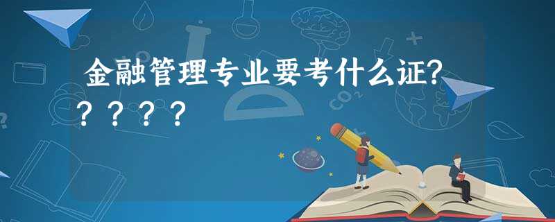 金融管理专业要考什么证????? 金融管理专业要考什么证?????
