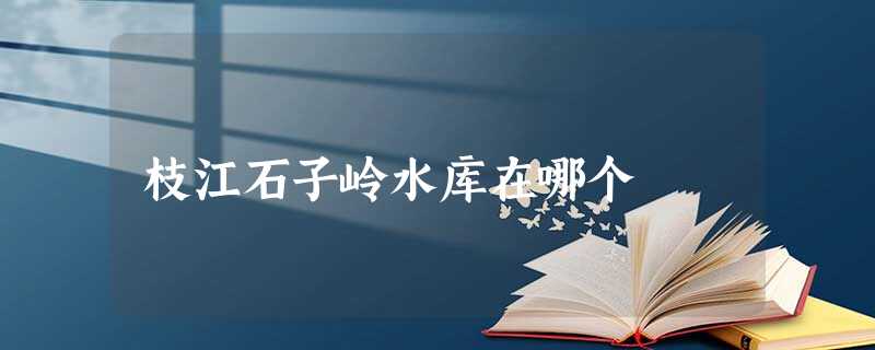 枝江石子岭水库在哪个 枝江石子岭水库在哪个