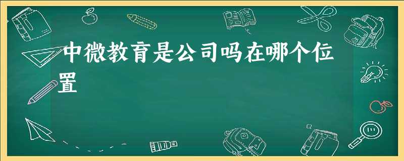 中微教育是公司吗在哪个位置 中微教育是公司吗在哪个位置