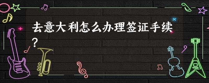 去意大利怎么办理签证手续? 去意大利怎么办理签证手续?