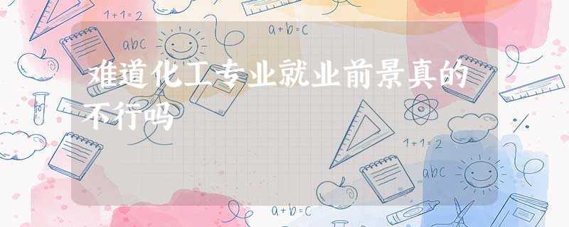难道化工专业就业前景真的不行吗 难道化工专业就业前景真的不行吗